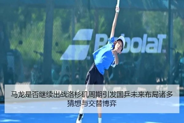 马龙是否继续出战洛杉矶周期引发国乒未来布局诸多猜想与交替博弈