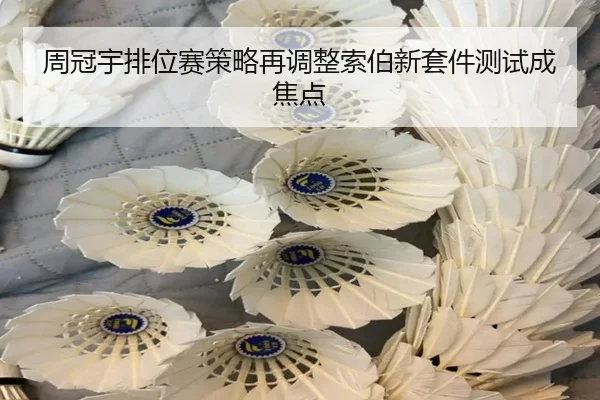 周冠宇排位赛策略再调整索伯新套件测试成焦点