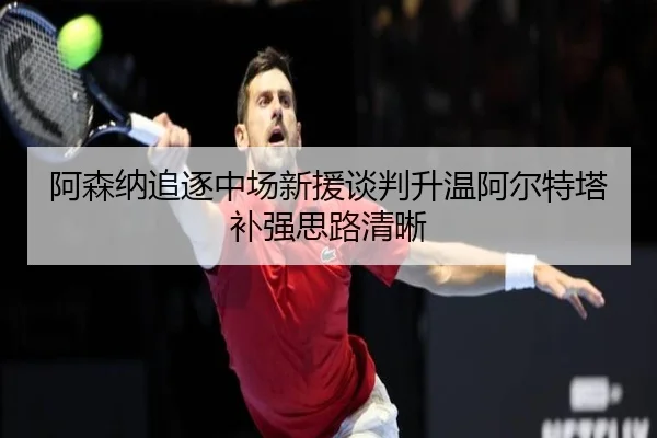 阿森纳追逐中场新援谈判升温阿尔特塔补强思路清晰