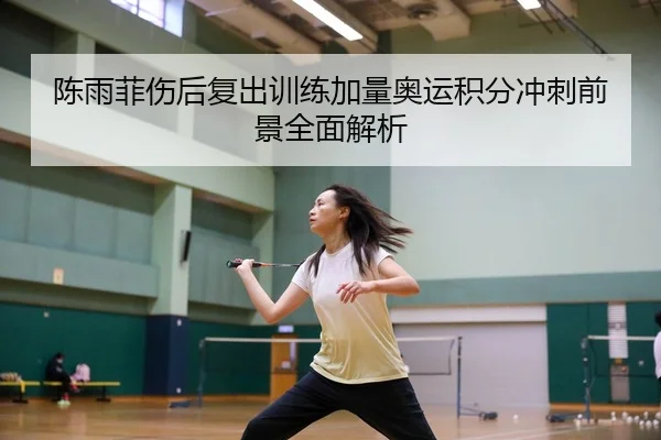 陈雨菲伤后复出训练加量奥运积分冲刺前景全面解析（MKSports）